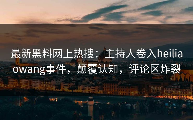 最新黑料网上热搜：主持人卷入heiliaowang事件，颠覆认知，评论区炸裂