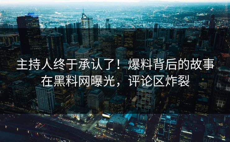 主持人终于承认了！爆料背后的故事在黑料网曝光，评论区炸裂