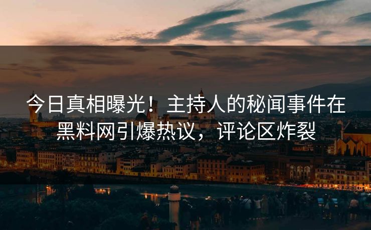 今日真相曝光！主持人的秘闻事件在黑料网引爆热议，评论区炸裂