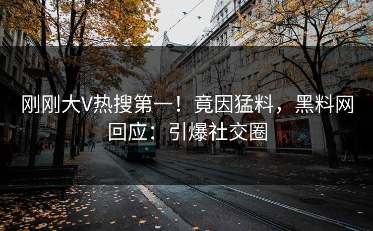刚刚大V热搜第一！竟因猛料，黑料网回应：引爆社交圈