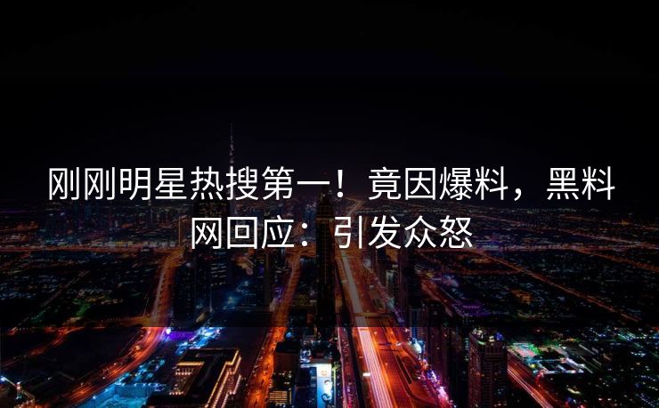 刚刚明星热搜第一！竟因爆料，黑料网回应：引发众怒