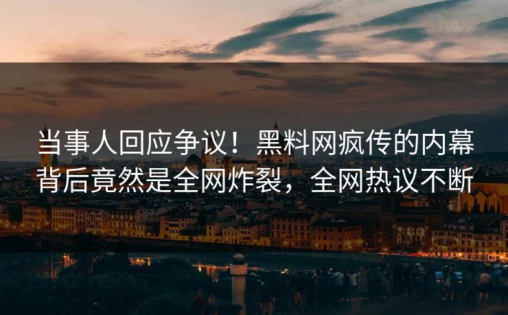 当事人回应争议！黑料网疯传的内幕背后竟然是全网炸裂，全网热议不断