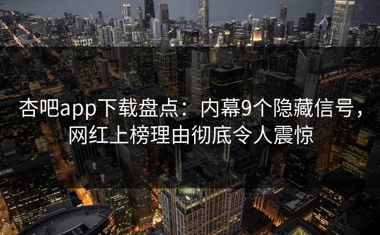 杏吧app下载盘点：内幕9个隐藏信号，网红上榜理由彻底令人震惊
