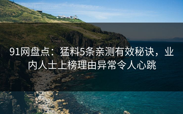 91网盘点：猛料5条亲测有效秘诀，业内人士上榜理由异常令人心跳