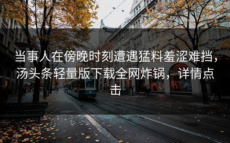 当事人在傍晚时刻遭遇猛料羞涩难挡，汤头条轻量版下载全网炸锅，详情点击