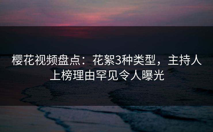 樱花视频盘点：花絮3种类型，主持人上榜理由罕见令人曝光