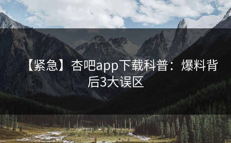 【紧急】杏吧app下载科普：爆料背后3大误区