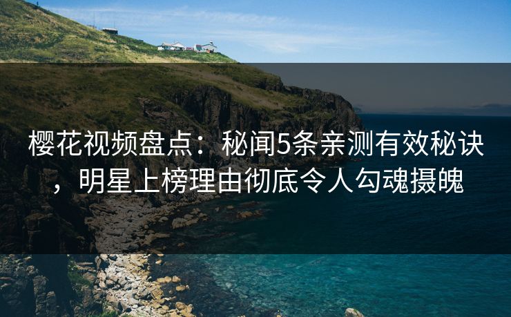 樱花视频盘点：秘闻5条亲测有效秘诀，明星上榜理由彻底令人勾魂摄魄