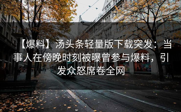 【爆料】汤头条轻量版下载突发：当事人在傍晚时刻被曝曾参与爆料，引发众怒席卷全网