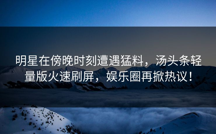 明星在傍晚时刻遭遇猛料，汤头条轻量版火速刷屏，娱乐圈再掀热议！