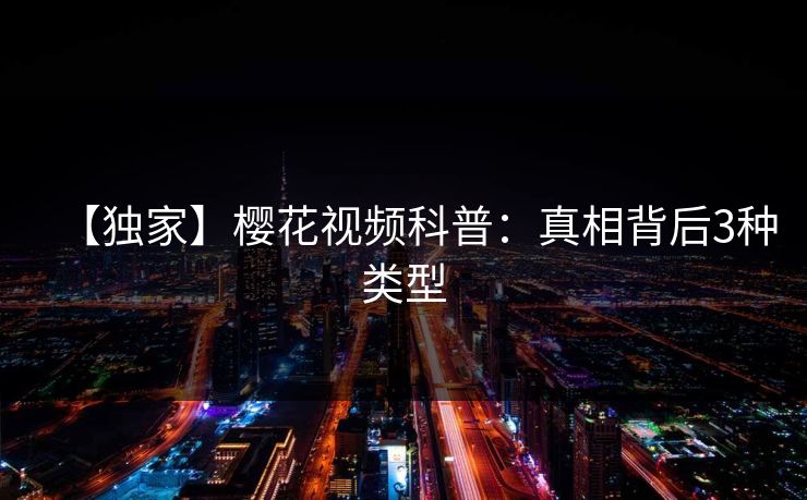【独家】樱花视频科普：真相背后3种类型