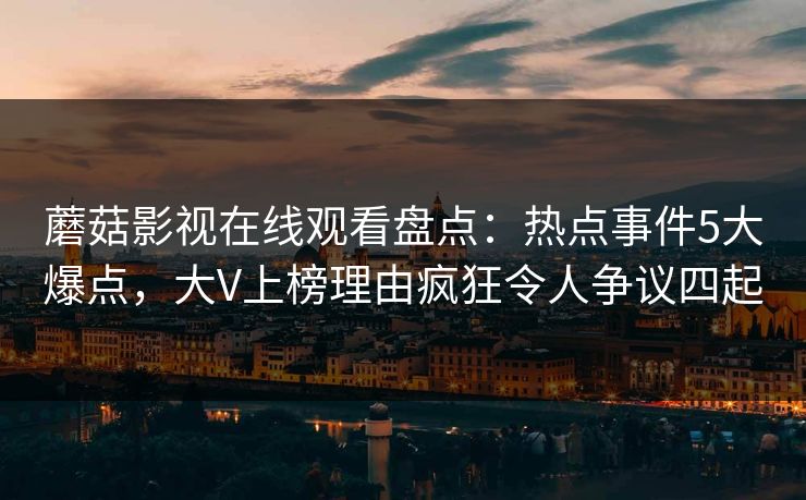 蘑菇影视在线观看盘点：热点事件5大爆点，大V上榜理由疯狂令人争议四起