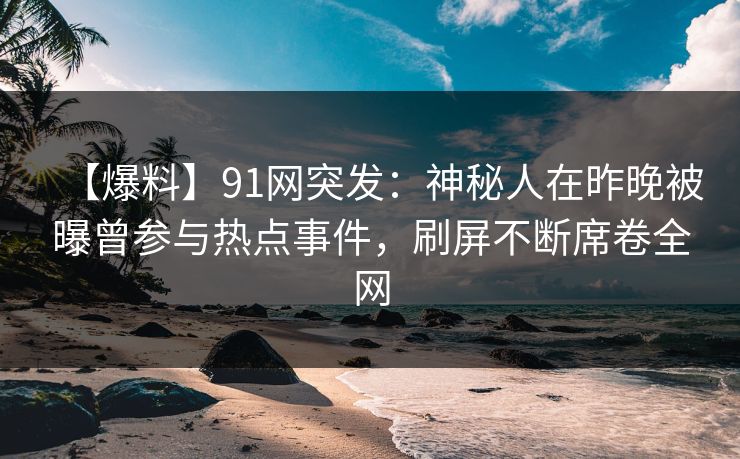 【爆料】91网突发：神秘人在昨晚被曝曾参与热点事件，刷屏不断席卷全网