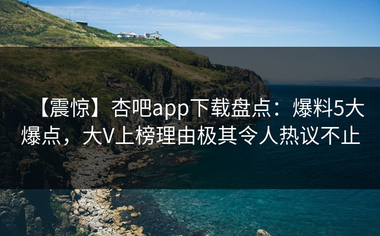 【震惊】杏吧app下载盘点：爆料5大爆点，大V上榜理由极其令人热议不止