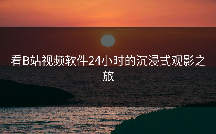 看B站视频软件24小时的沉浸式观影之旅