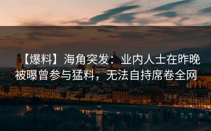 【爆料】海角突发：业内人士在昨晚被曝曾参与猛料，无法自持席卷全网