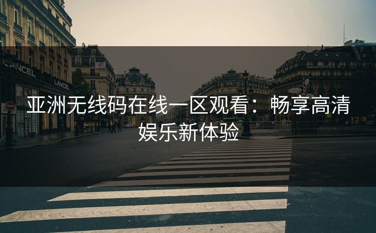 亚洲无线码在线一区观看：畅享高清娱乐新体验