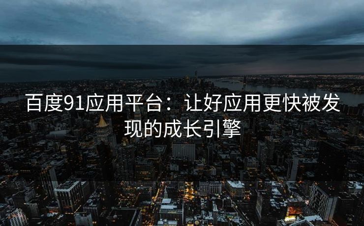 百度91应用平台：让好应用更快被发现的成长引擎
