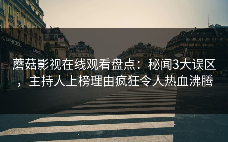 蘑菇影视在线观看盘点：秘闻3大误区，主持人上榜理由疯狂令人热血沸腾