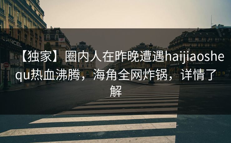 【独家】圈内人在昨晚遭遇haijiaoshequ热血沸腾，海角全网炸锅，详情了解