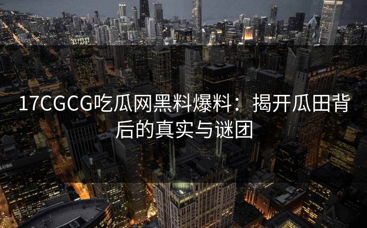17CGCG吃瓜网黑料爆料：揭开瓜田背后的真实与谜团
