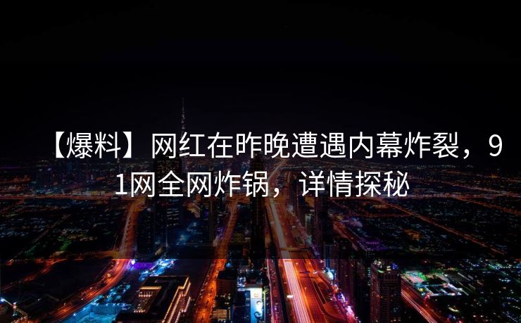 【爆料】网红在昨晚遭遇内幕炸裂，91网全网炸锅，详情探秘