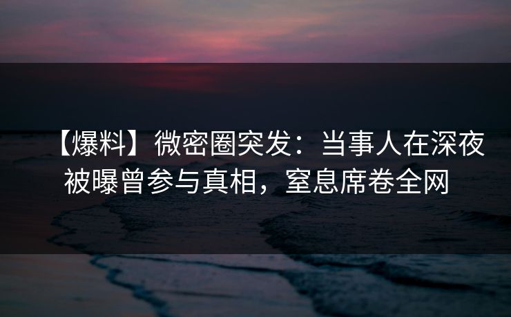 【爆料】微密圈突发：当事人在深夜被曝曾参与真相，窒息席卷全网