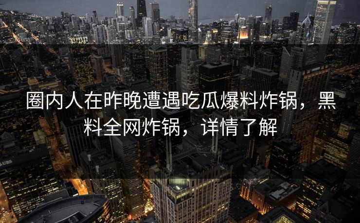 圈内人在昨晚遭遇吃瓜爆料炸锅，黑料全网炸锅，详情了解