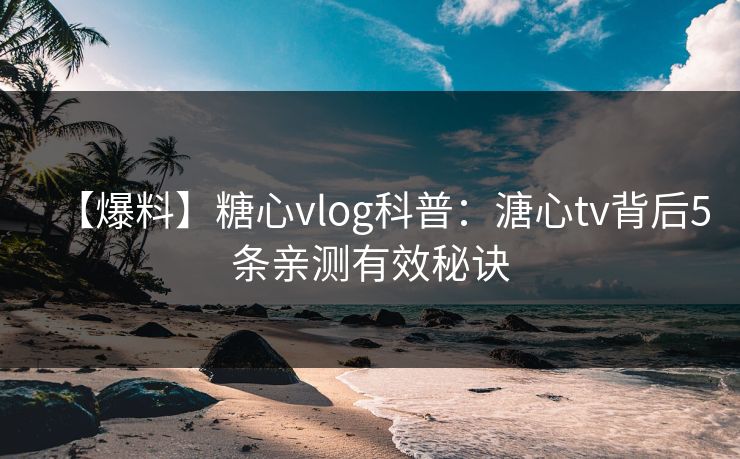 【爆料】糖心vlog科普：溏心tv背后5条亲测有效秘诀