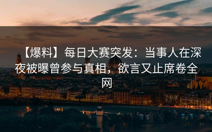 【爆料】每日大赛突发：当事人在深夜被曝曾参与真相，欲言又止席卷全网