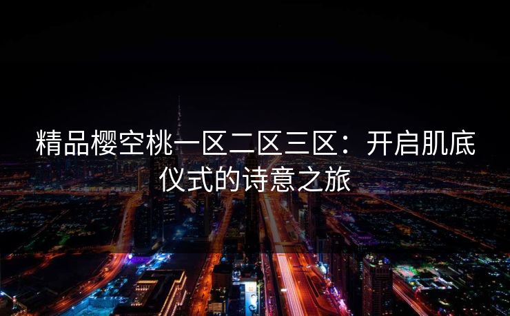 精品樱空桃一区二区三区：开启肌底仪式的诗意之旅