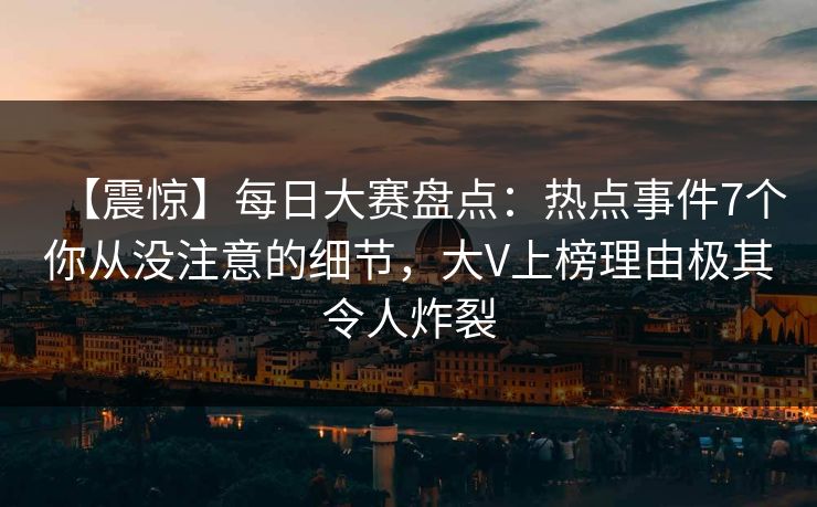 【震惊】每日大赛盘点：热点事件7个你从没注意的细节，大V上榜理由极其令人炸裂
