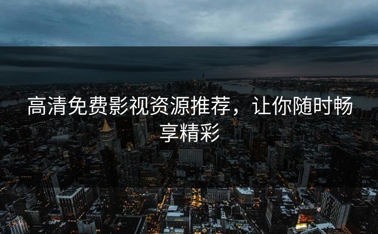 高清免费影视资源推荐，让你随时畅享精彩