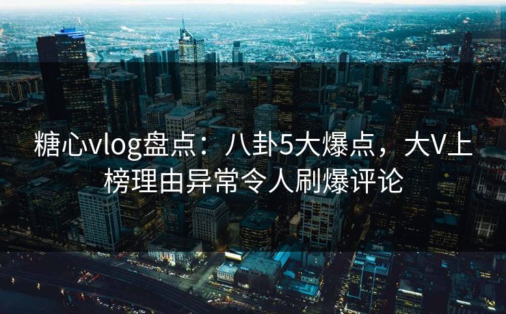 糖心vlog盘点：八卦5大爆点，大V上榜理由异常令人刷爆评论