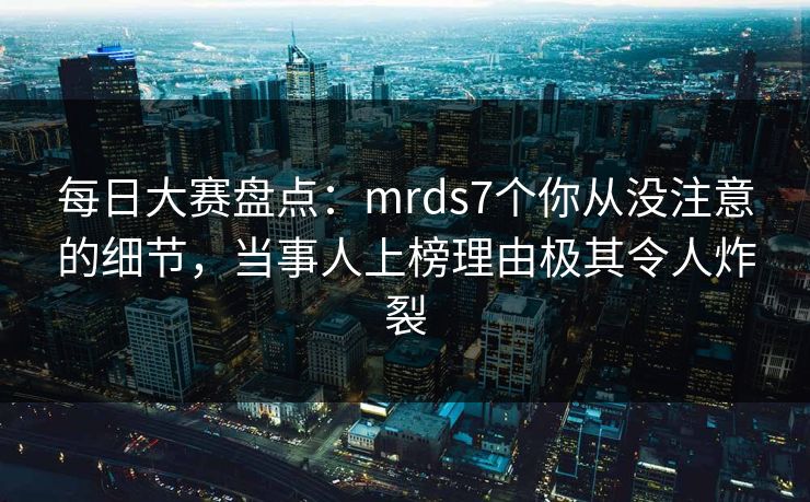 每日大赛盘点：mrds7个你从没注意的细节，当事人上榜理由极其令人炸裂