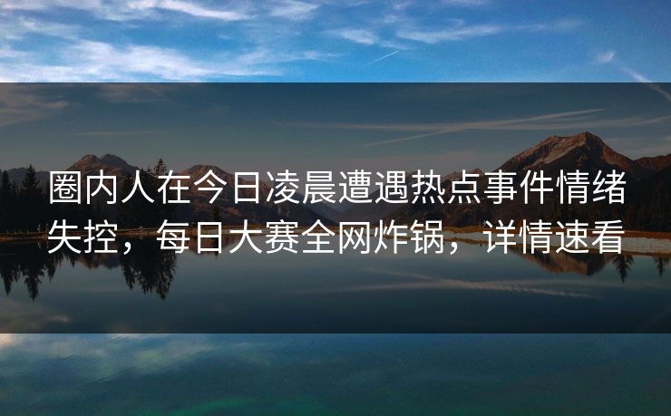 圈内人在今日凌晨遭遇热点事件情绪失控，每日大赛全网炸锅，详情速看