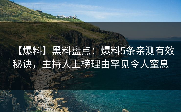 【爆料】黑料盘点：爆料5条亲测有效秘诀，主持人上榜理由罕见令人窒息