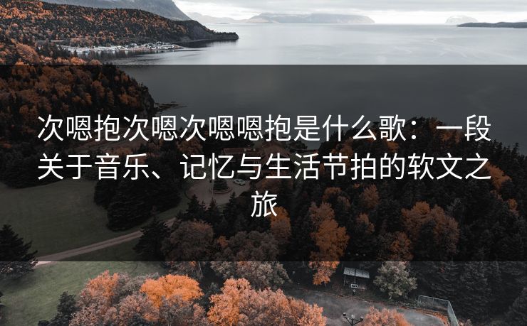次嗯抱次嗯次嗯嗯抱是什么歌：一段关于音乐、记忆与生活节拍的软文之旅