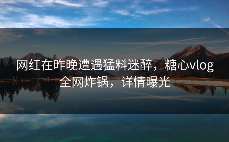 网红在昨晚遭遇猛料迷醉，糖心vlog全网炸锅，详情曝光