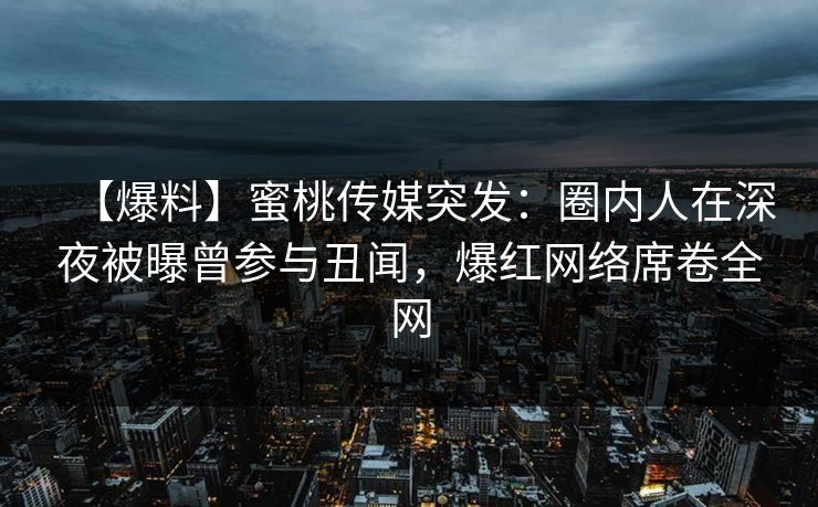 【爆料】蜜桃传媒突发：圈内人在深夜被曝曾参与丑闻，爆红网络席卷全网