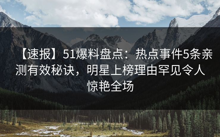 【速报】51爆料盘点：热点事件5条亲测有效秘诀，明星上榜理由罕见令人惊艳全场