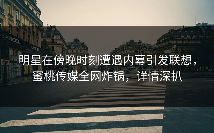 明星在傍晚时刻遭遇内幕引发联想，蜜桃传媒全网炸锅，详情深扒