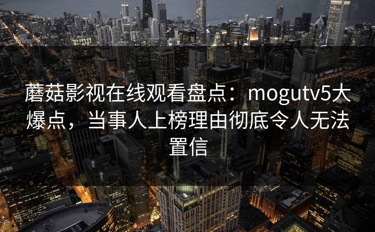 蘑菇影视在线观看盘点：mogutv5大爆点，当事人上榜理由彻底令人无法置信