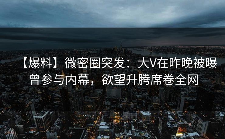 【爆料】微密圈突发：大V在昨晚被曝曾参与内幕，欲望升腾席卷全网