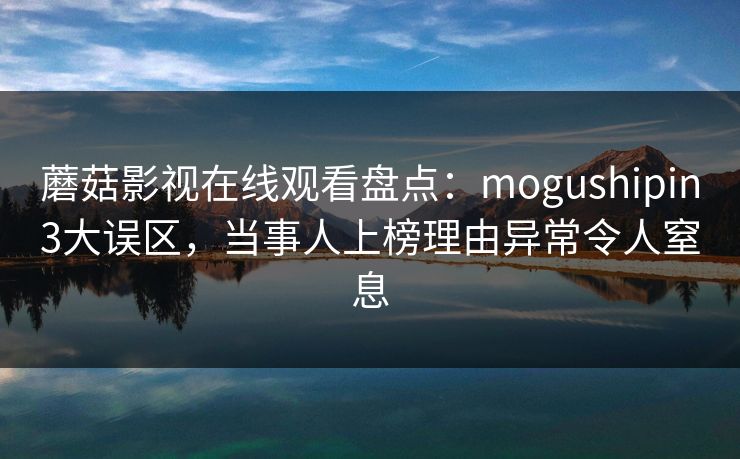 蘑菇影视在线观看盘点：mogushipin3大误区，当事人上榜理由异常令人窒息