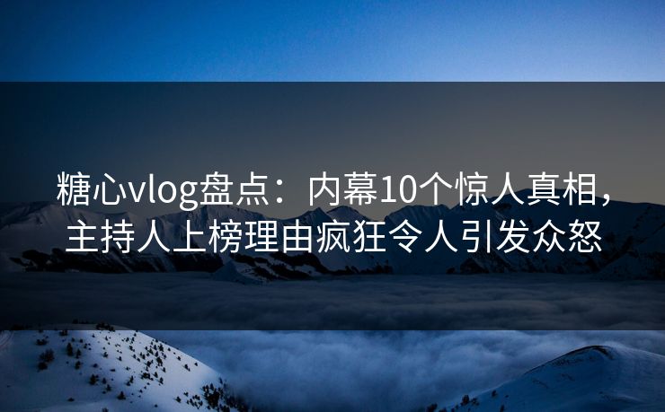 糖心vlog盘点：内幕10个惊人真相，主持人上榜理由疯狂令人引发众怒