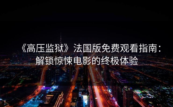 《高压监狱》法国版免费观看指南：解锁惊悚电影的终极体验
