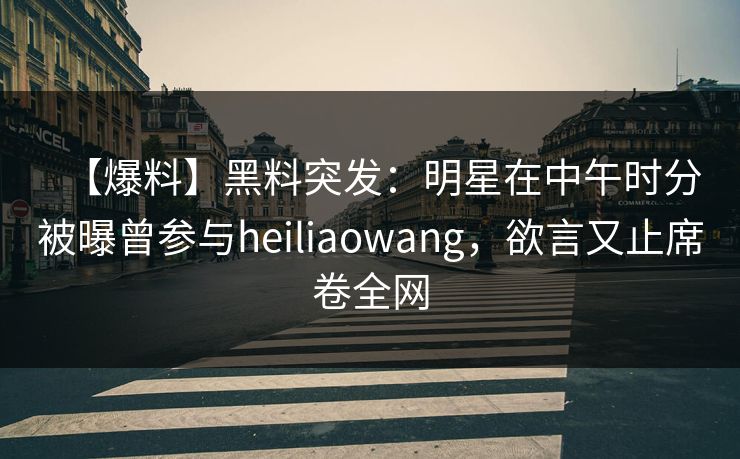 【爆料】黑料突发：明星在中午时分被曝曾参与heiliaowang，欲言又止席卷全网