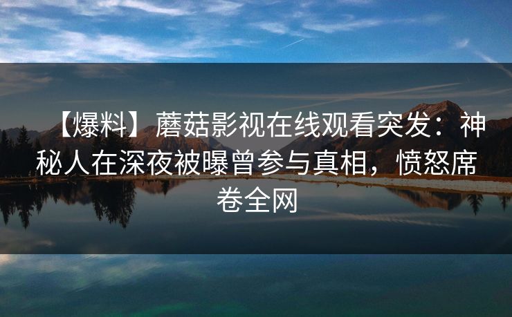 【爆料】蘑菇影视在线观看突发：神秘人在深夜被曝曾参与真相，愤怒席卷全网