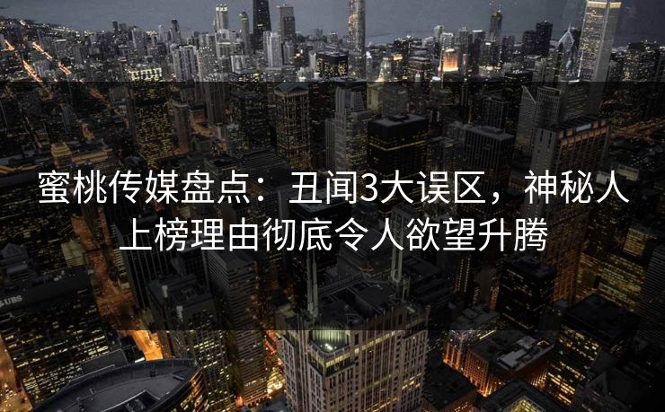 蜜桃传媒盘点：丑闻3大误区，神秘人上榜理由彻底令人欲望升腾